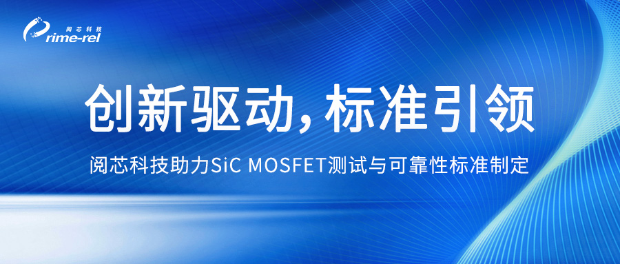 阅芯科技丨引领SiC MOSFET测试与可靠性标准制定，共塑行业未来